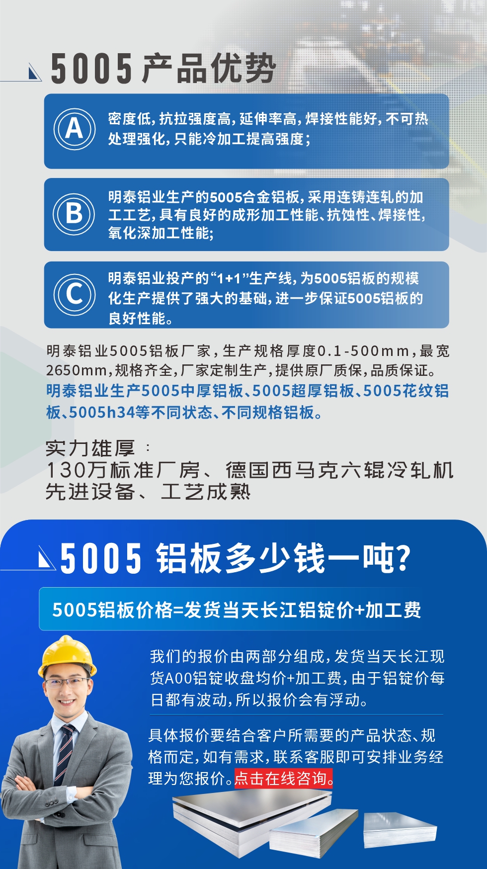 5005鋁板執(zhí)行標(biāo)準(zhǔn)

鋁板帶國家標(biāo)準(zhǔn)(GB/T 3880-2006)，適用于鋁合金板帶材料的統(tǒng)一標(biāo)準(zhǔn)。

5005鋁板性能優(yōu)勢

1、密度低，抗拉強(qiáng)度高，延伸率高，焊接性能好，不可熱處理強(qiáng)化，只能冷加工提高強(qiáng)度；

2、明泰鋁業(yè)生產(chǎn)的5005合金鋁板，采用連鑄連軋的加工工藝，具有良好的成形加工性能、抗蝕性、焊接性，氧化深加工性能;

3、明泰鋁業(yè)投產(chǎn)的“1+1”生產(chǎn)線，為5005鋁板的規(guī)?；a(chǎn)提供了強(qiáng)大的基礎(chǔ)，進(jìn)一步保證5005鋁板的良好性能。
