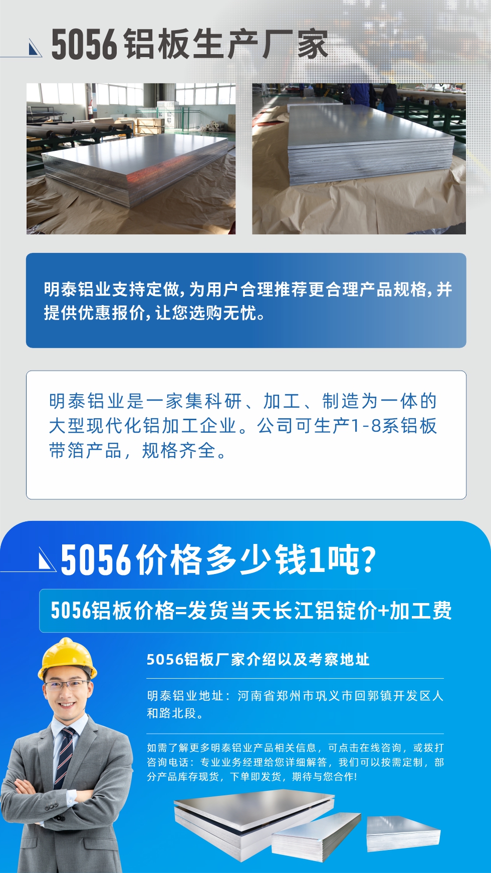 5056鋁板價格多少錢1噸
　　5056鋁板價格高低都有，小編這里建議，用戶在考慮價格的同時，也需注重產品質量以及售后服務，選擇大型鋁板廠家不僅價格合理，其產品質量有保障。河南明泰鋁業是業內口碑良好的　5056鋁板生產廠家，價格合理，多重優惠，可咨詢選購。
　　5056鋁板價格=發貨當天長江鋁錠價+加工費
　　5056鋁板廠家介紹以及考察地址
　　明泰鋁業有技術經理為您提供一對一的生產方案設計，為用戶合理推薦更合理產品規格，并提供優惠報價;讓您選購無憂
　　明泰鋁業是一家集科研、加工、制造為一體的大型現代化鋁加工企業。公司可生產1-8系鋁板帶箔產品，規格齊全。
　　明泰鋁業地址：河南省鄭州市鞏義市回郭鎮開發區人和路北段。
　　如需了解更多明泰鋁業產品相關信息，可點擊在線咨詢，或撥打咨詢電話：專業業務經理給您詳細解答，我們可以按需定制，部分產品庫存現貨，下單即發貨，期待與您合作!
